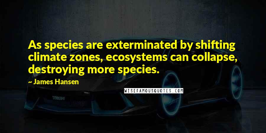 James Hansen Quotes: As species are exterminated by shifting climate zones, ecosystems can collapse, destroying more species.