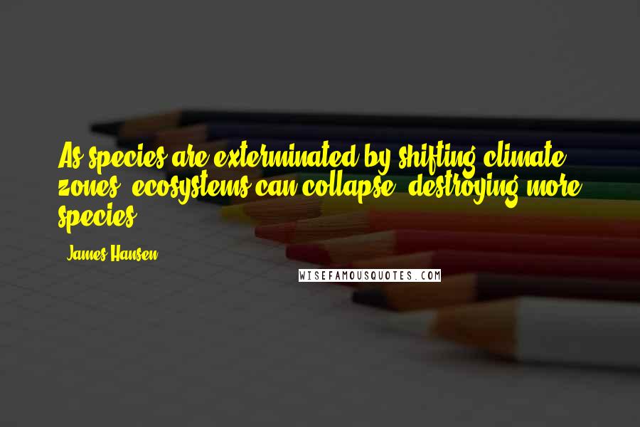 James Hansen Quotes: As species are exterminated by shifting climate zones, ecosystems can collapse, destroying more species.