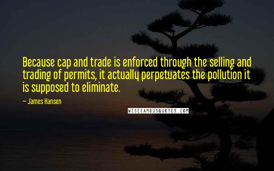 James Hansen Quotes: Because cap and trade is enforced through the selling and trading of permits, it actually perpetuates the pollution it is supposed to eliminate.