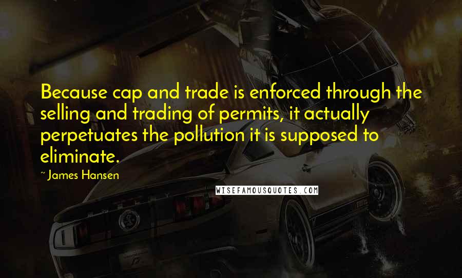 James Hansen Quotes: Because cap and trade is enforced through the selling and trading of permits, it actually perpetuates the pollution it is supposed to eliminate.