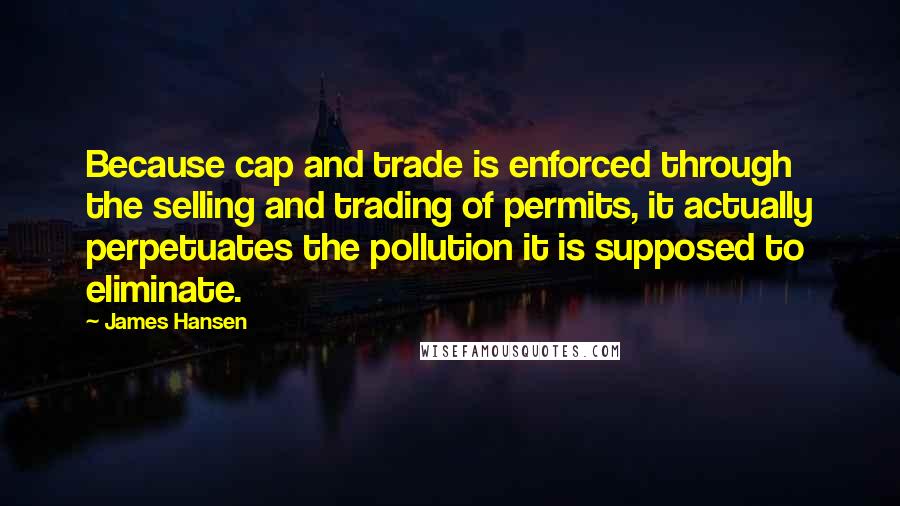 James Hansen Quotes: Because cap and trade is enforced through the selling and trading of permits, it actually perpetuates the pollution it is supposed to eliminate.