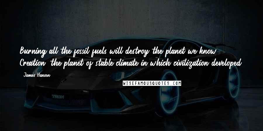 James Hansen Quotes: Burning all the fossil fuels will destroy the planet we know, Creation, the planet of stable climate in which civilization developed.