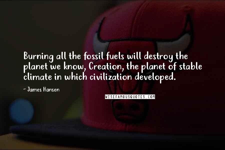 James Hansen Quotes: Burning all the fossil fuels will destroy the planet we know, Creation, the planet of stable climate in which civilization developed.