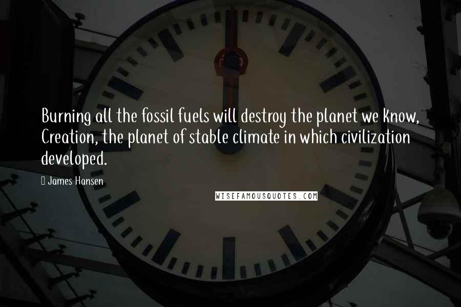 James Hansen Quotes: Burning all the fossil fuels will destroy the planet we know, Creation, the planet of stable climate in which civilization developed.