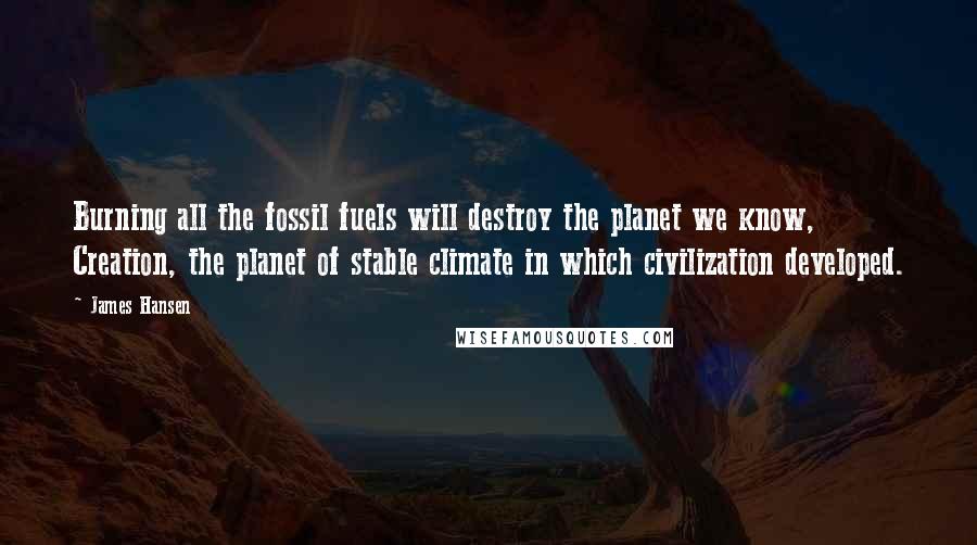 James Hansen Quotes: Burning all the fossil fuels will destroy the planet we know, Creation, the planet of stable climate in which civilization developed.