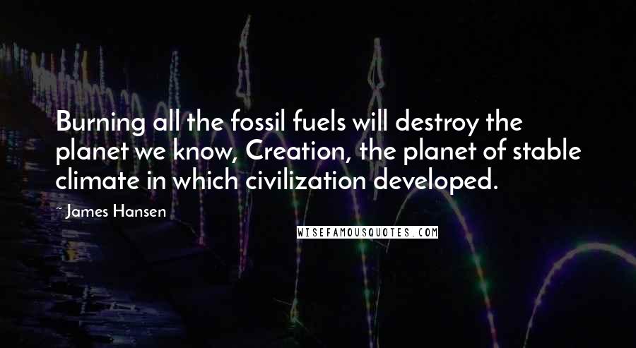 James Hansen Quotes: Burning all the fossil fuels will destroy the planet we know, Creation, the planet of stable climate in which civilization developed.