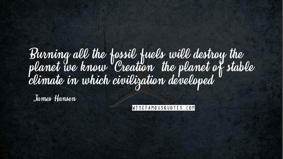 James Hansen Quotes: Burning all the fossil fuels will destroy the planet we know, Creation, the planet of stable climate in which civilization developed.