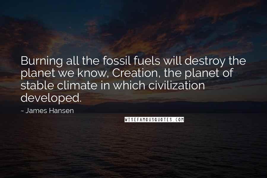 James Hansen Quotes: Burning all the fossil fuels will destroy the planet we know, Creation, the planet of stable climate in which civilization developed.