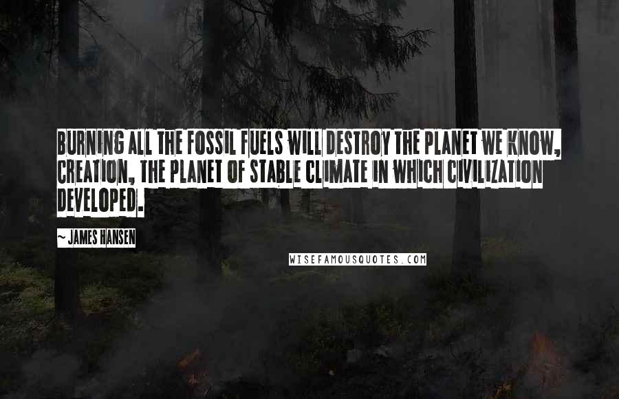 James Hansen Quotes: Burning all the fossil fuels will destroy the planet we know, Creation, the planet of stable climate in which civilization developed.