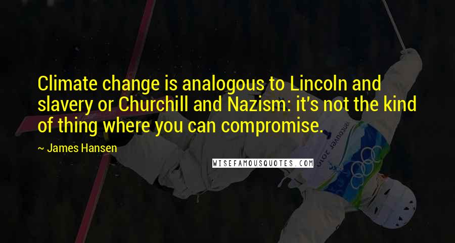 James Hansen Quotes: Climate change is analogous to Lincoln and slavery or Churchill and Nazism: it's not the kind of thing where you can compromise.