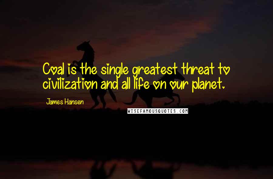 James Hansen Quotes: Coal is the single greatest threat to civilization and all life on our planet.