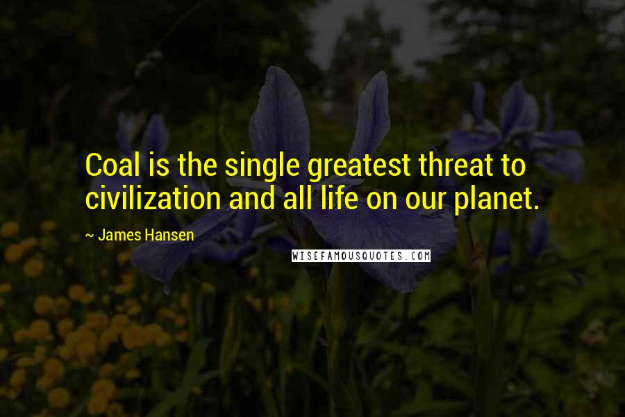James Hansen Quotes: Coal is the single greatest threat to civilization and all life on our planet.