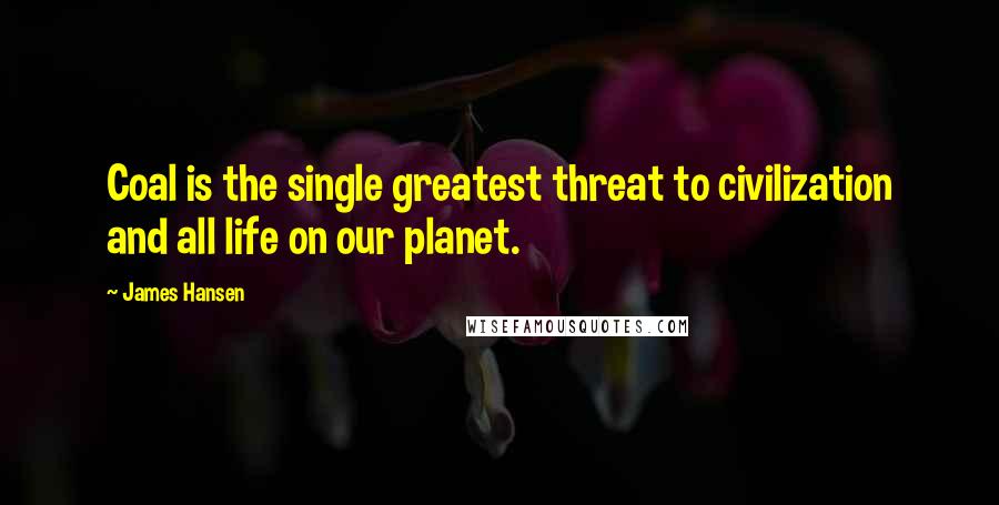 James Hansen Quotes: Coal is the single greatest threat to civilization and all life on our planet.