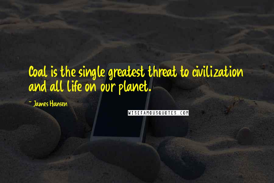 James Hansen Quotes: Coal is the single greatest threat to civilization and all life on our planet.