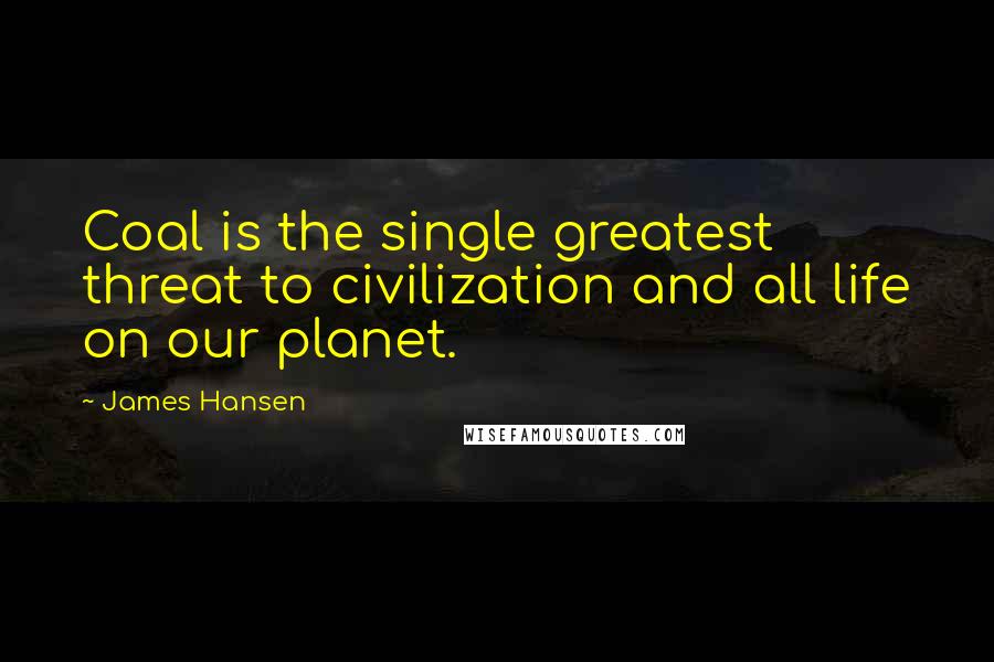 James Hansen Quotes: Coal is the single greatest threat to civilization and all life on our planet.