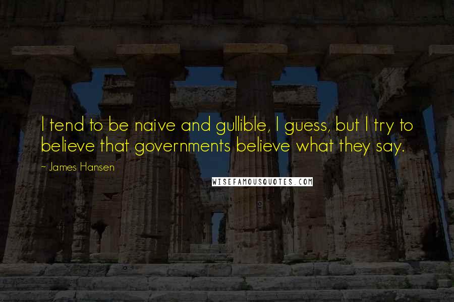 James Hansen Quotes: I tend to be naive and gullible, I guess, but I try to believe that governments believe what they say.