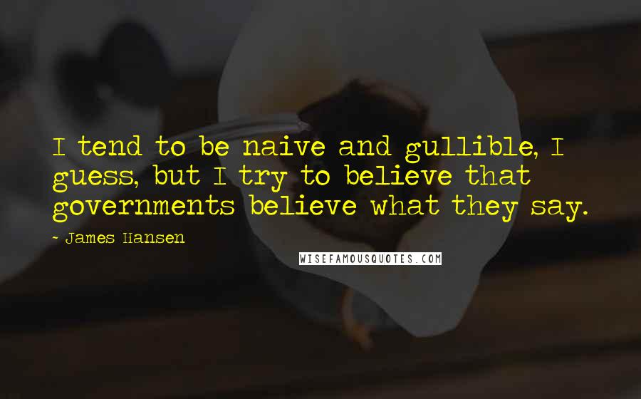 James Hansen Quotes: I tend to be naive and gullible, I guess, but I try to believe that governments believe what they say.