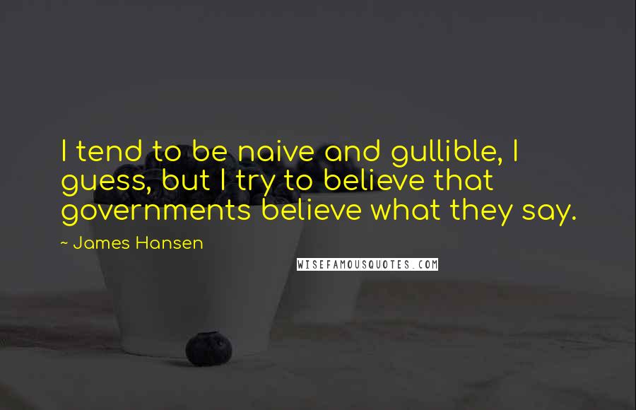James Hansen Quotes: I tend to be naive and gullible, I guess, but I try to believe that governments believe what they say.