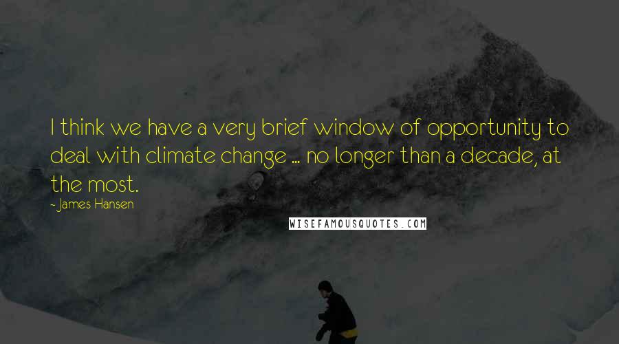 James Hansen Quotes: I think we have a very brief window of opportunity to deal with climate change ... no longer than a decade, at the most.