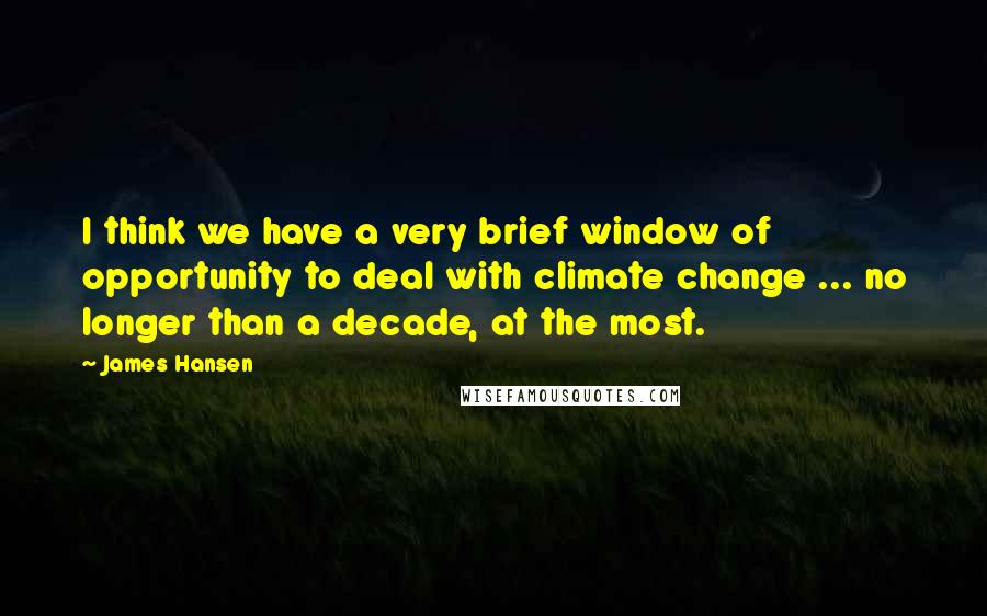 James Hansen Quotes: I think we have a very brief window of opportunity to deal with climate change ... no longer than a decade, at the most.