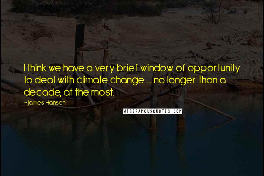 James Hansen Quotes: I think we have a very brief window of opportunity to deal with climate change ... no longer than a decade, at the most.