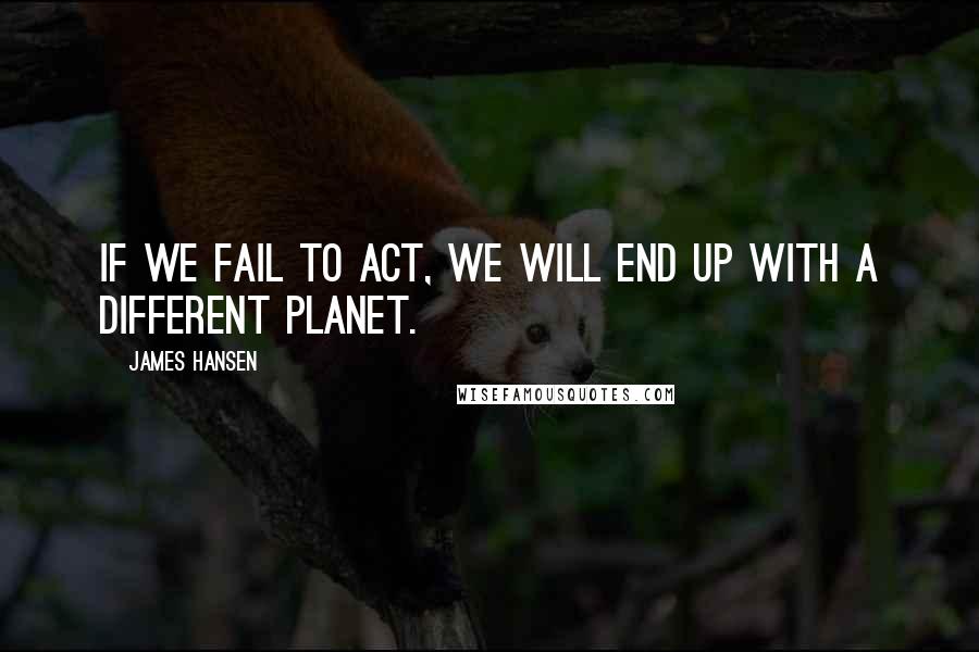 James Hansen Quotes: If we fail to act, we will end up with a different planet.