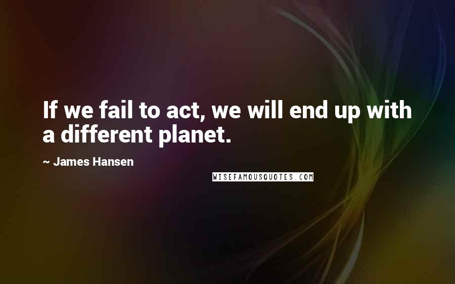 James Hansen Quotes: If we fail to act, we will end up with a different planet.