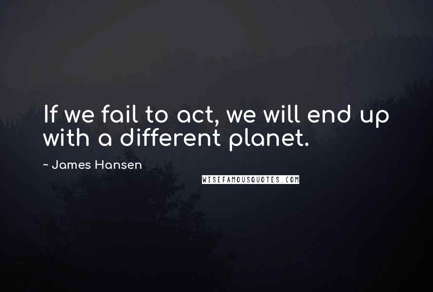 James Hansen Quotes: If we fail to act, we will end up with a different planet.