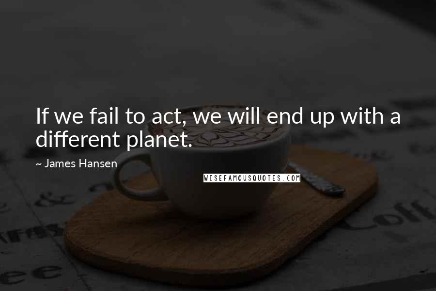 James Hansen Quotes: If we fail to act, we will end up with a different planet.