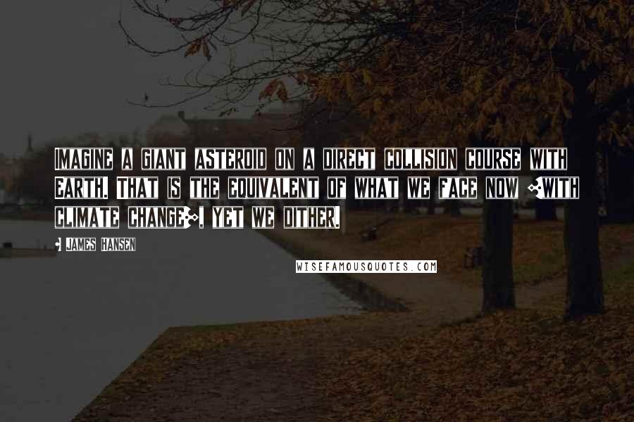 James Hansen Quotes: Imagine a giant asteroid on a direct collision course with Earth. That is the equivalent of what we face now [with climate change], yet we dither.