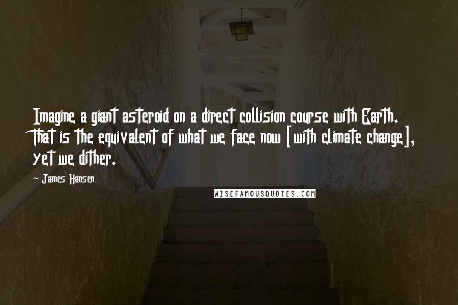 James Hansen Quotes: Imagine a giant asteroid on a direct collision course with Earth. That is the equivalent of what we face now [with climate change], yet we dither.