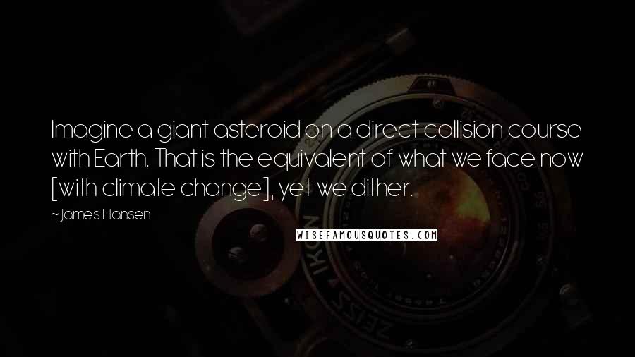 James Hansen Quotes: Imagine a giant asteroid on a direct collision course with Earth. That is the equivalent of what we face now [with climate change], yet we dither.