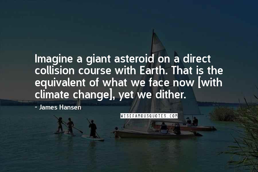 James Hansen Quotes: Imagine a giant asteroid on a direct collision course with Earth. That is the equivalent of what we face now [with climate change], yet we dither.