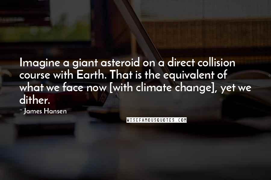 James Hansen Quotes: Imagine a giant asteroid on a direct collision course with Earth. That is the equivalent of what we face now [with climate change], yet we dither.
