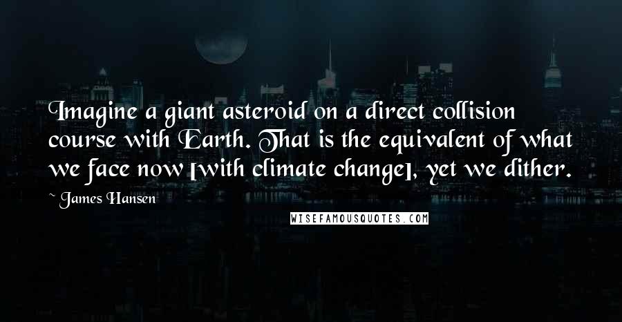 James Hansen Quotes: Imagine a giant asteroid on a direct collision course with Earth. That is the equivalent of what we face now [with climate change], yet we dither.