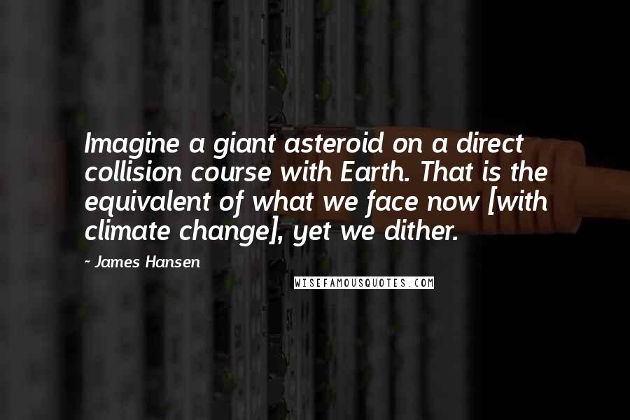 James Hansen Quotes: Imagine a giant asteroid on a direct collision course with Earth. That is the equivalent of what we face now [with climate change], yet we dither.