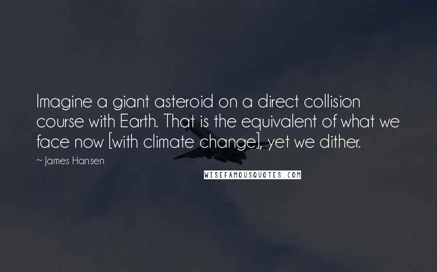 James Hansen Quotes: Imagine a giant asteroid on a direct collision course with Earth. That is the equivalent of what we face now [with climate change], yet we dither.