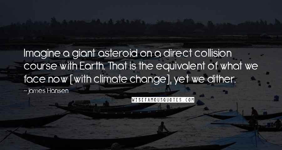 James Hansen Quotes: Imagine a giant asteroid on a direct collision course with Earth. That is the equivalent of what we face now [with climate change], yet we dither.