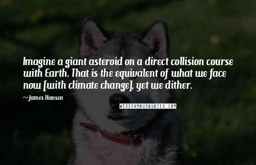 James Hansen Quotes: Imagine a giant asteroid on a direct collision course with Earth. That is the equivalent of what we face now [with climate change], yet we dither.