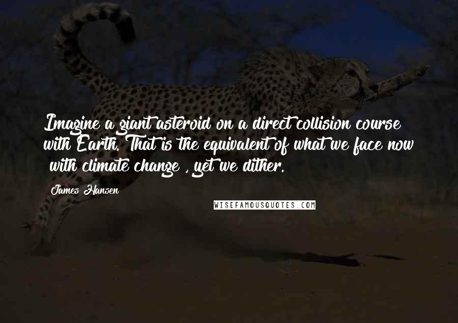 James Hansen Quotes: Imagine a giant asteroid on a direct collision course with Earth. That is the equivalent of what we face now [with climate change], yet we dither.