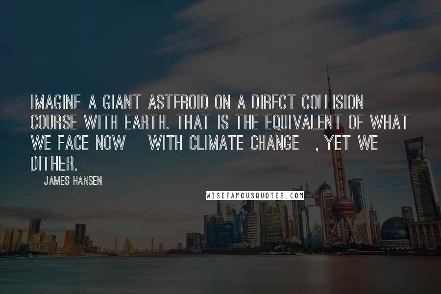 James Hansen Quotes: Imagine a giant asteroid on a direct collision course with Earth. That is the equivalent of what we face now [with climate change], yet we dither.