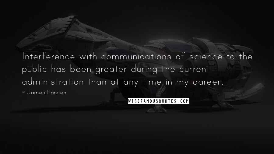 James Hansen Quotes: Interference with communications of science to the public has been greater during the current administration than at any time in my career,