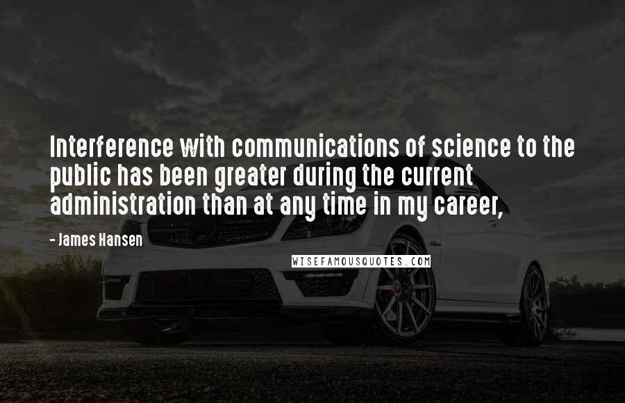 James Hansen Quotes: Interference with communications of science to the public has been greater during the current administration than at any time in my career,