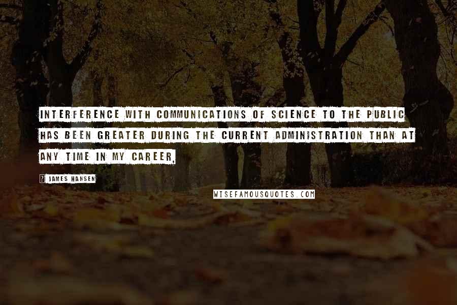 James Hansen Quotes: Interference with communications of science to the public has been greater during the current administration than at any time in my career,