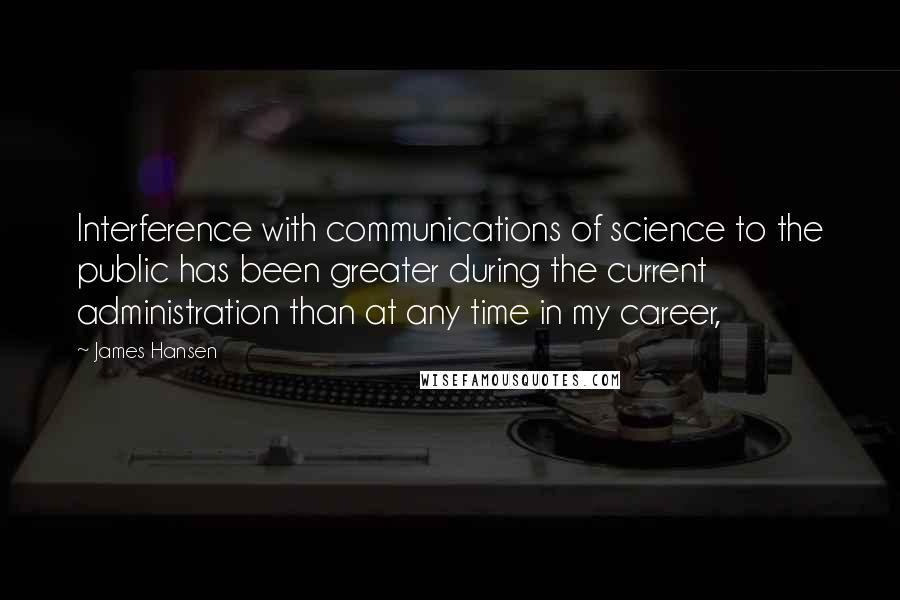 James Hansen Quotes: Interference with communications of science to the public has been greater during the current administration than at any time in my career,