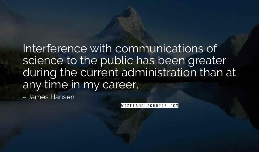 James Hansen Quotes: Interference with communications of science to the public has been greater during the current administration than at any time in my career,