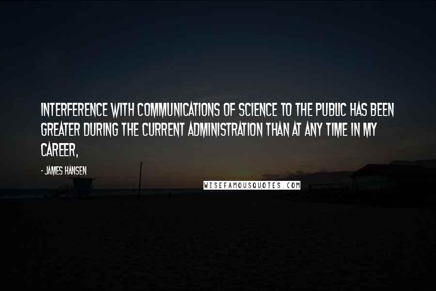 James Hansen Quotes: Interference with communications of science to the public has been greater during the current administration than at any time in my career,
