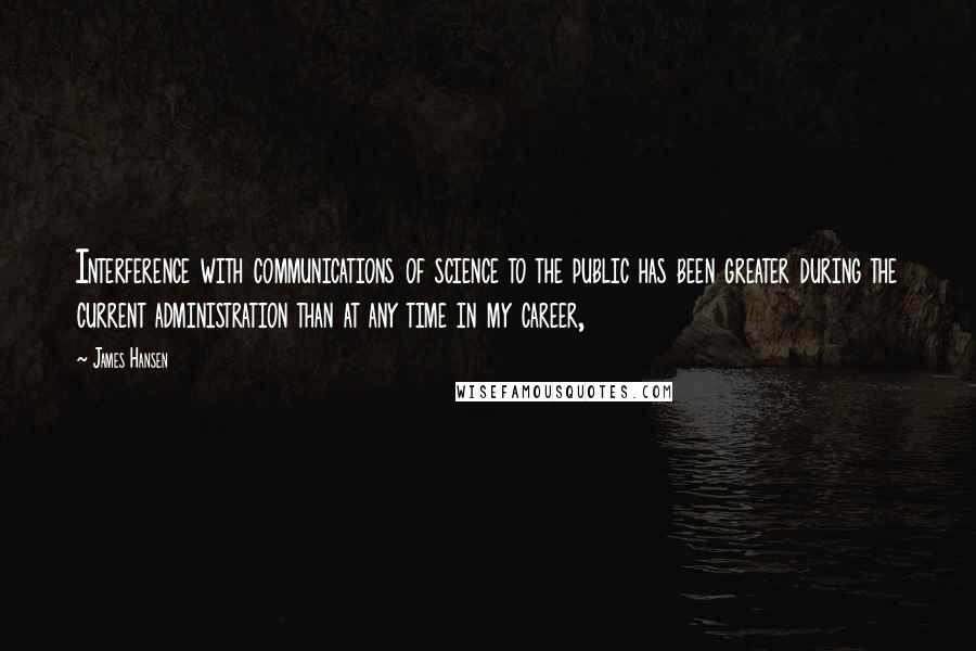 James Hansen Quotes: Interference with communications of science to the public has been greater during the current administration than at any time in my career,
