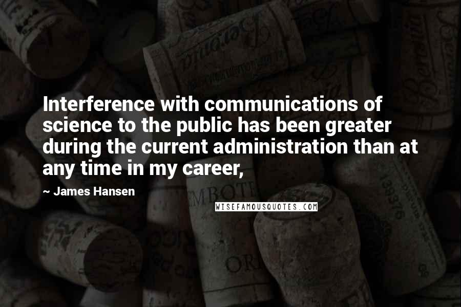 James Hansen Quotes: Interference with communications of science to the public has been greater during the current administration than at any time in my career,