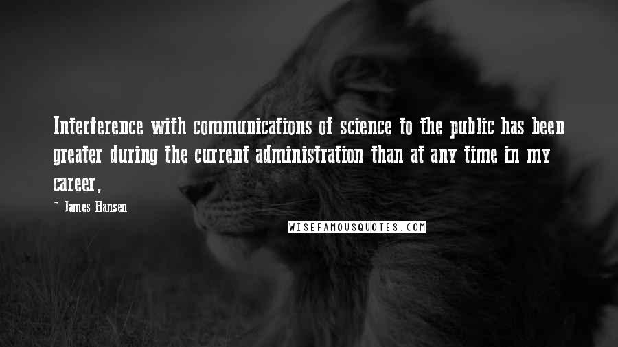 James Hansen Quotes: Interference with communications of science to the public has been greater during the current administration than at any time in my career,